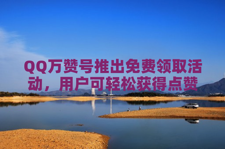 QQ万赞号推出免费领取活动，用户可轻松获得点赞福利。