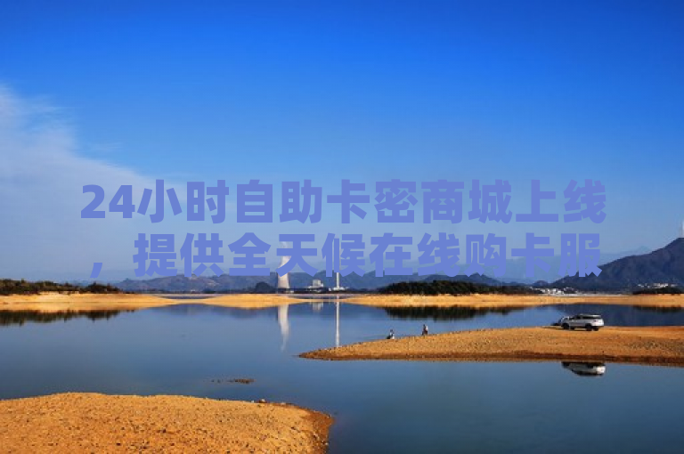 24小时自助卡密商城上线，提供全天候在线购卡服务，让购物更加便捷。