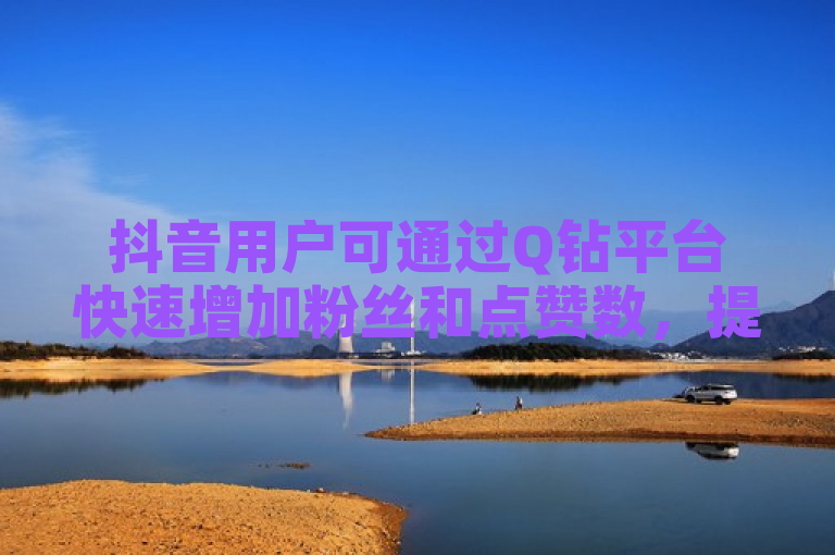 抖音用户可通过Q钻平台快速增加粉丝和点赞数，提供1:10的充值优惠。