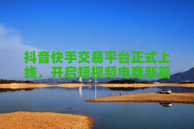抖音快手交易平台正式上线，开启短视频电商新篇章。