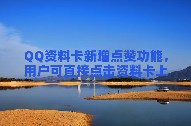 QQ资料卡新增点赞功能，用户可直接点击资料卡上的点赞按钮表达喜爱。