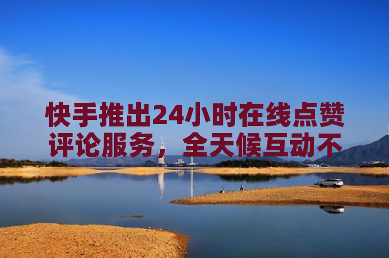快手推出24小时在线点赞评论服务，全天候互动不停歇。
