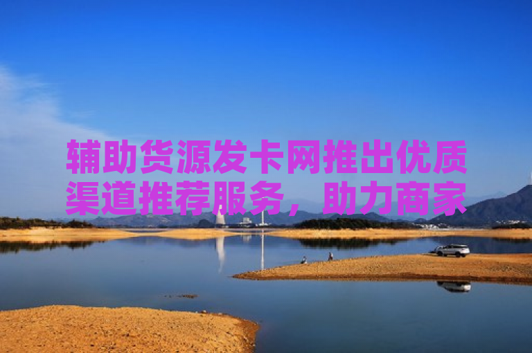 辅助货源发卡网推出优质渠道推荐服务，助力商家高效运营。