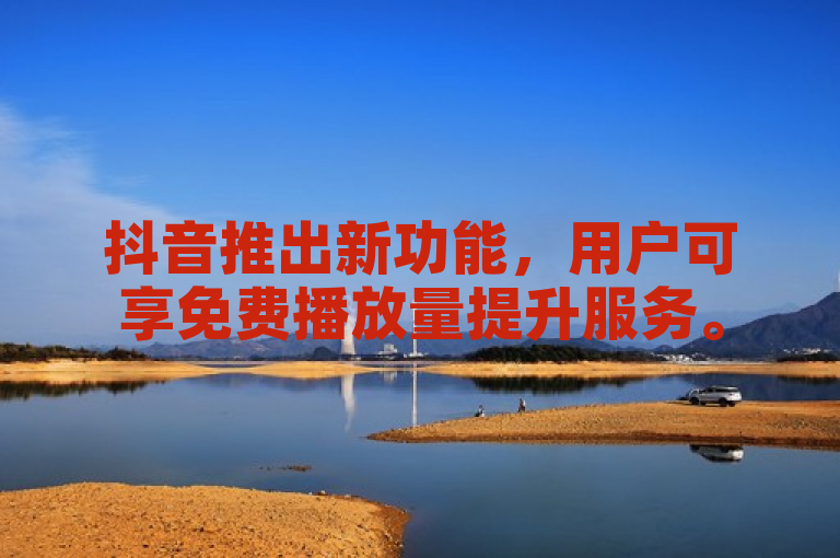 抖音推出新功能，用户可享免费播放量提升服务。