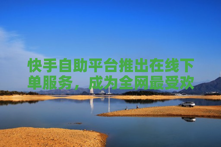 快手自助平台推出在线下单服务，成为全网最受欢迎的业务自助平台。