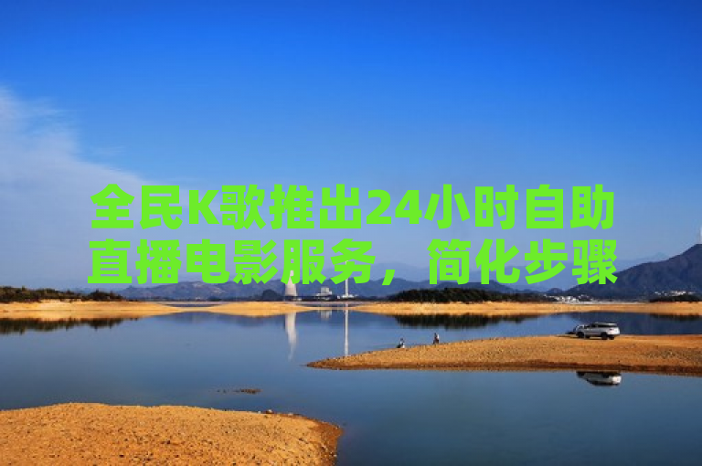 全民K歌推出24小时自助直播电影服务，简化步骤提升用户体验。