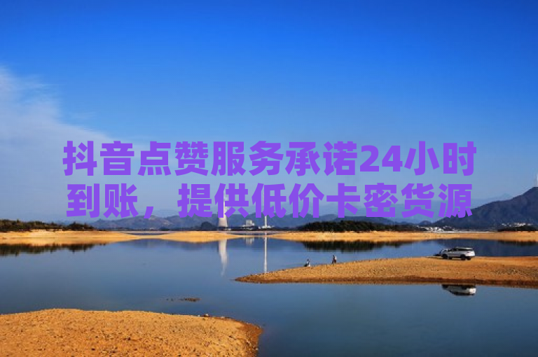 抖音点赞服务承诺24小时到账，提供低价卡密货源。