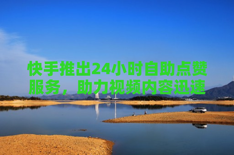 快手推出24小时自助点赞服务，助力视频内容迅速走红。