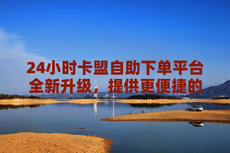 24小时卡盟自助下单平台全新升级，提供更便捷的服务体验。