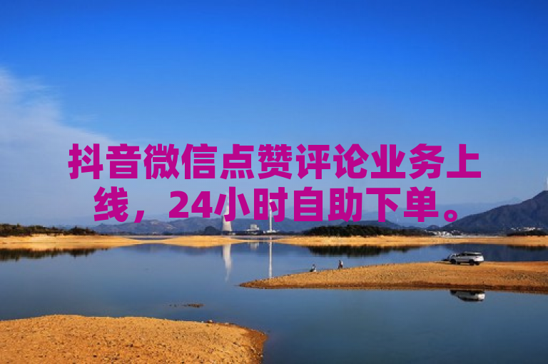 抖音微信点赞评论业务上线，24小时自助下单。