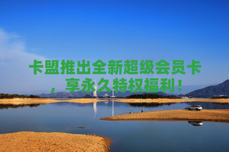 卡盟推出全新超级会员卡，享永久特权福利！