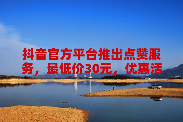 抖音官方平台推出点赞服务，最低价30元，优惠活动震撼上线。