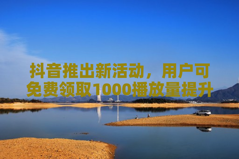 抖音推出新活动，用户可免费领取1000播放量提升视频曝光度。