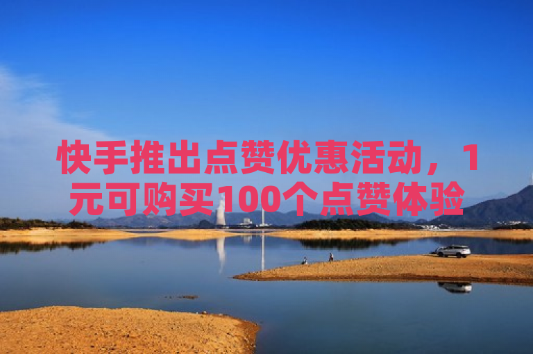 快手推出点赞优惠活动，1元可购买100个点赞体验金。