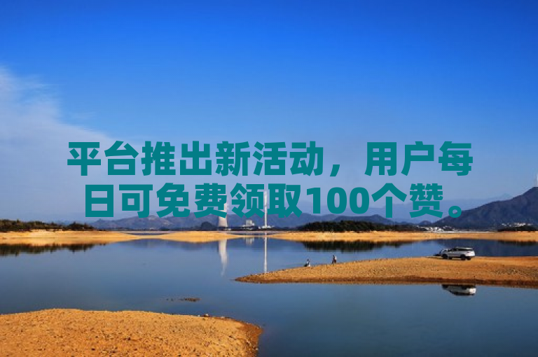 平台推出新活动，用户每日可免费领取100个赞。