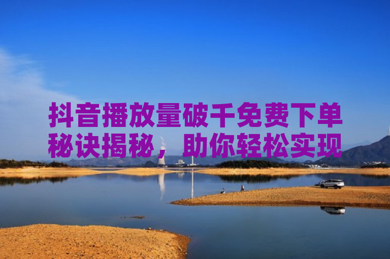 抖音播放量破千免费下单秘诀揭秘，助你轻松实现订单增长。