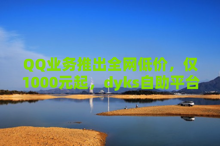 QQ业务推出全网低价，仅1000元起，dyks自助平台助力便捷购买。