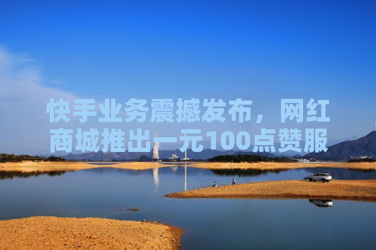 快手业务震撼发布，网红商城推出一元100点赞服务。