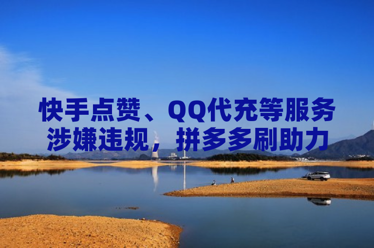 快手点赞、QQ代充等服务涉嫌违规，拼多多刷助力软件及QQ空间人气精灵遭曝光。