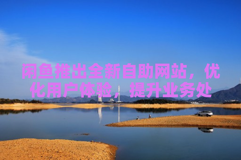 闲鱼推出全新自助网站，优化用户体验，提升业务处理效率。