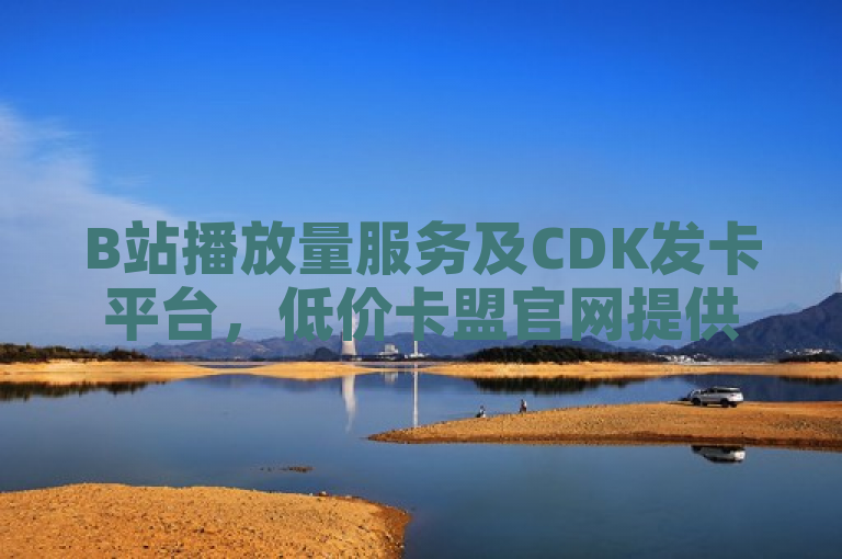 B站播放量服务及CDK发卡平台，低价卡盟官网提供苹果手机抖音充值入口。