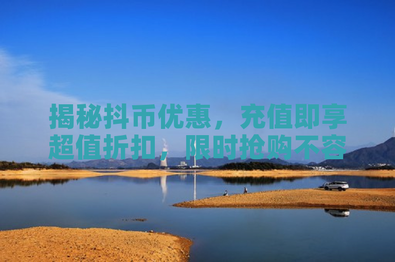 揭秘抖币优惠，充值即享超值折扣，限时抢购不容错过！
