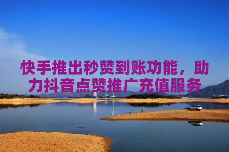 快手推出秒赞到账功能，助力抖音点赞推广充值服务。