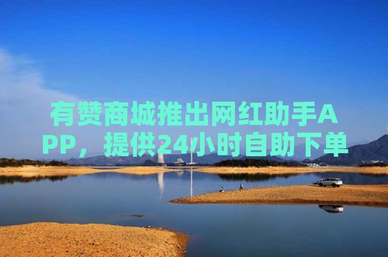 有赞商城推出网红助手APP，提供24小时自助下单服务。