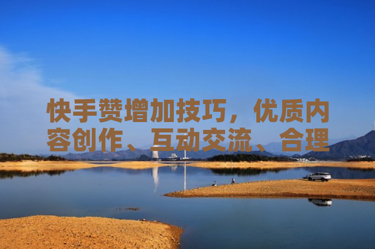 快手赞增加技巧，优质内容创作、互动交流、合理使用标签。