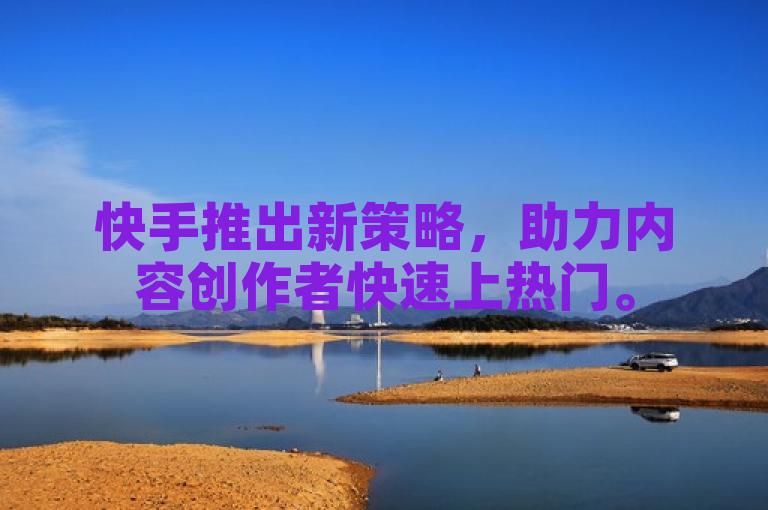 快手推出新策略，助力内容创作者快速上热门。