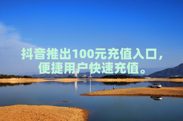 抖音推出100元充值入口，便捷用户快速充值。