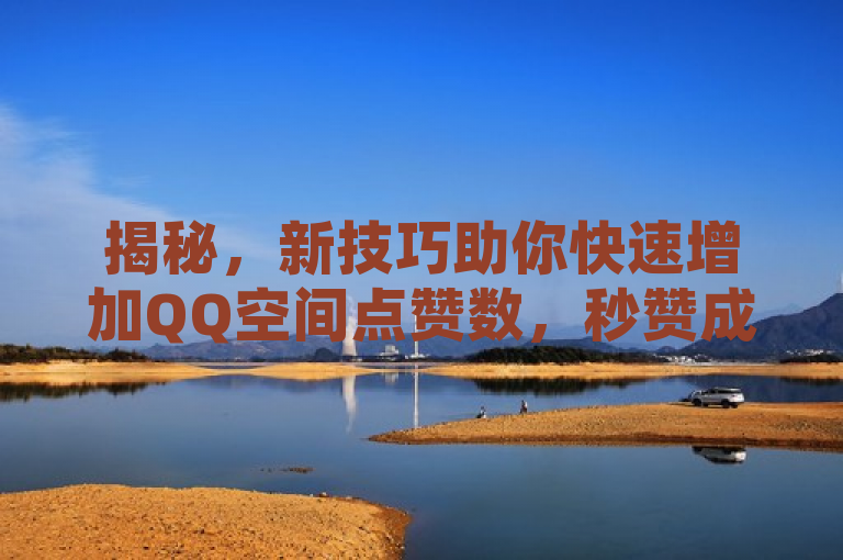 揭秘，新技巧助你快速增加QQ空间点赞数，秒赞成真实热门。
