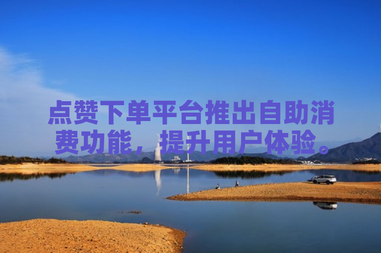 点赞下单平台推出自助消费功能，提升用户体验。