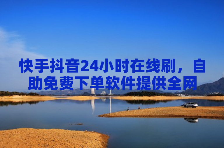 快手抖音24小时在线刷，自助免费下单软件提供全网最低价服务。