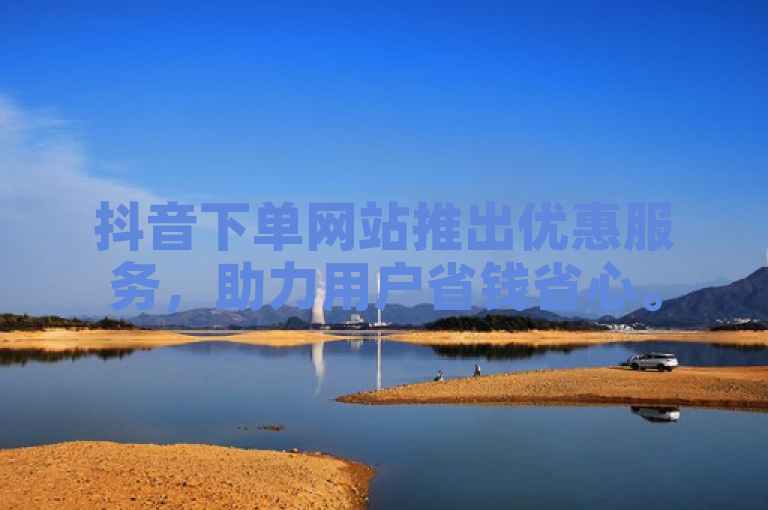 抖音下单网站推出优惠服务，助力用户省钱省心。