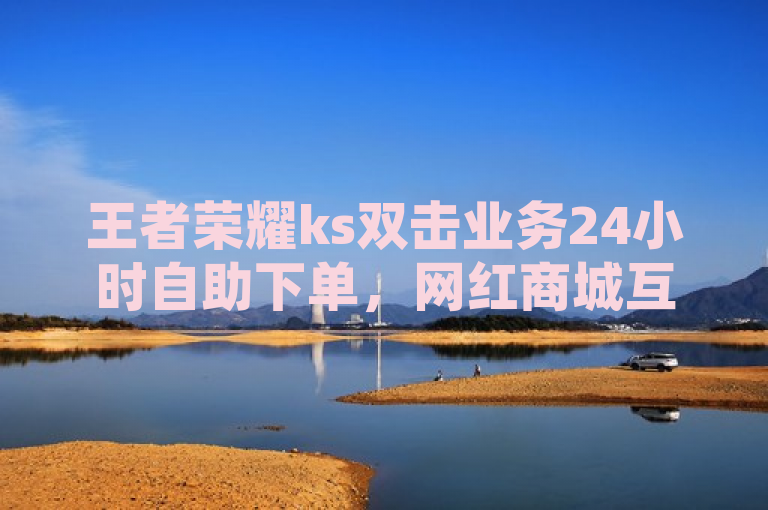 王者荣耀ks双击业务24小时自助下单，网红商城互赞火热进行中！