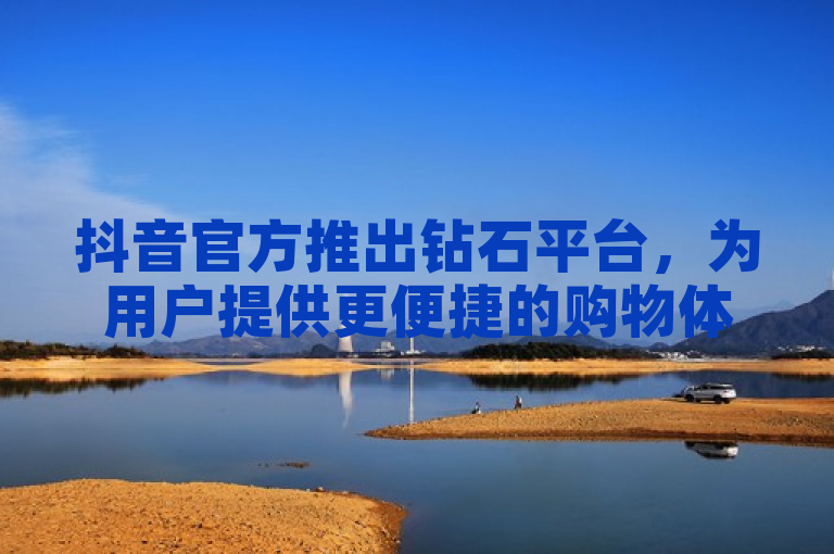 抖音官方推出钻石平台，为用户提供更便捷的购物体验。
