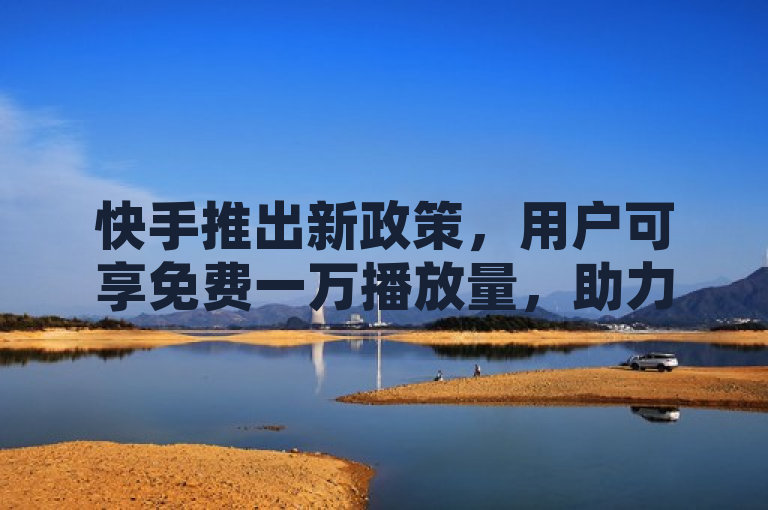 快手推出新政策，用户可享免费一万播放量，助力内容创作者快速成长。