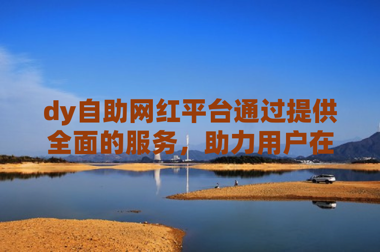 dy自助网红平台通过提供全面的服务，助力用户在社交媒体上快速提升影响力和知名度，实现从普通人到网络红人的转变。