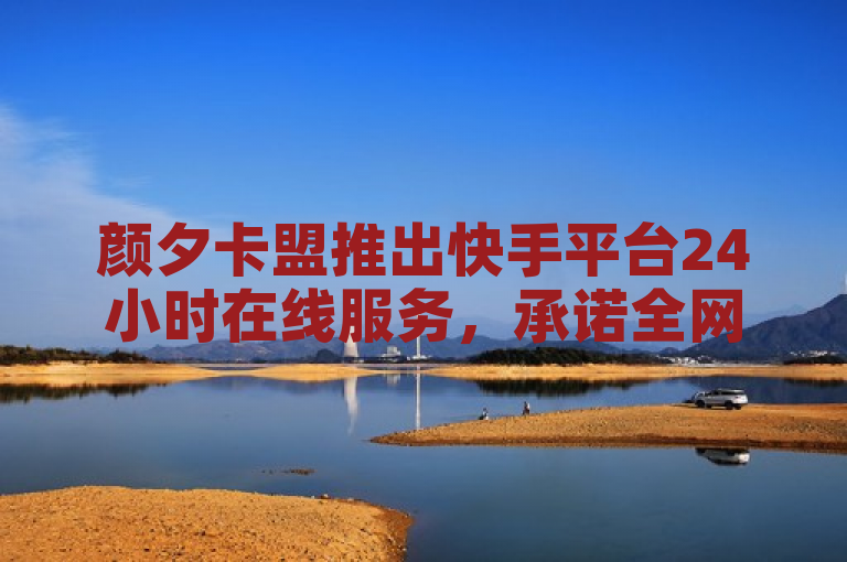 颜夕卡盟推出快手平台24小时在线服务，承诺全网最低价。