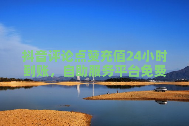 抖音评论点赞充值24小时到账，自助服务平台免费开放。