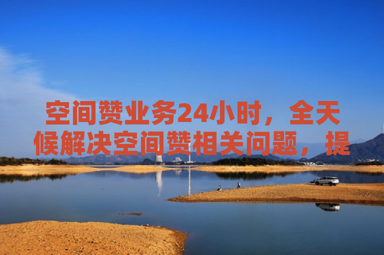 空间赞业务24小时，全天候解决空间赞相关问题，提供一流服务。