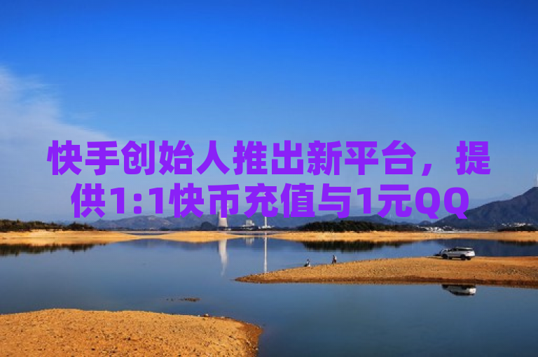 快手创始人推出新平台，提供1:1快币充值与1元QQ超级会员服务。