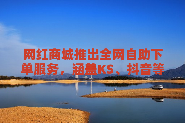 网红商城推出全网自助下单服务，涵盖KS、抖音等平台。