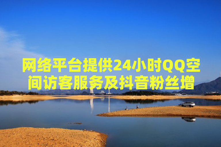 网络平台提供24小时QQ空间访客服务及抖音粉丝增长工具。