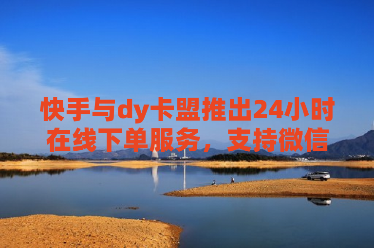 快手与dy卡盟推出24小时在线下单服务，支持微信支付。