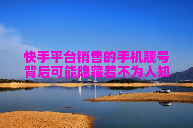 快手平台销售的手机靓号背后可能隐藏着不为人知的猫腻。