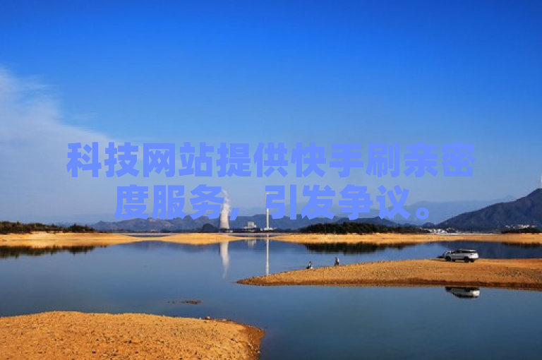 科技网站提供快手刷亲密度服务，引发争议。