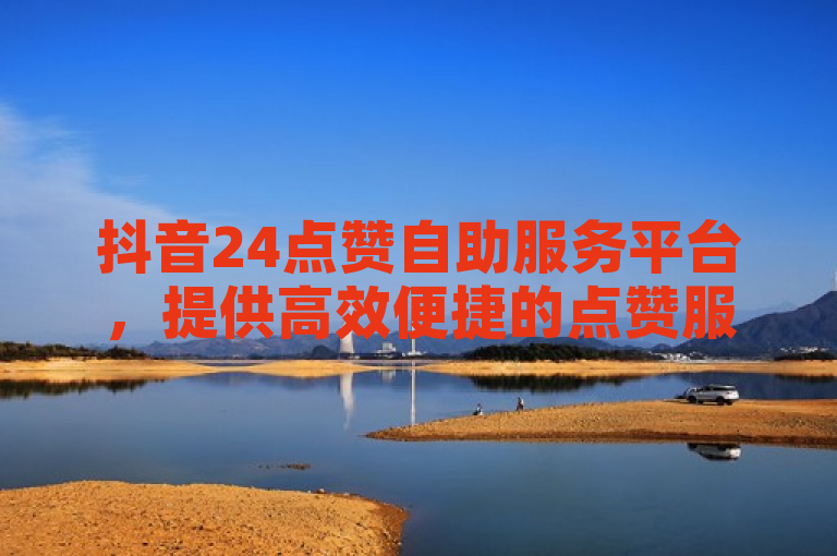 抖音24点赞自助服务平台，提供高效便捷的点赞服务。