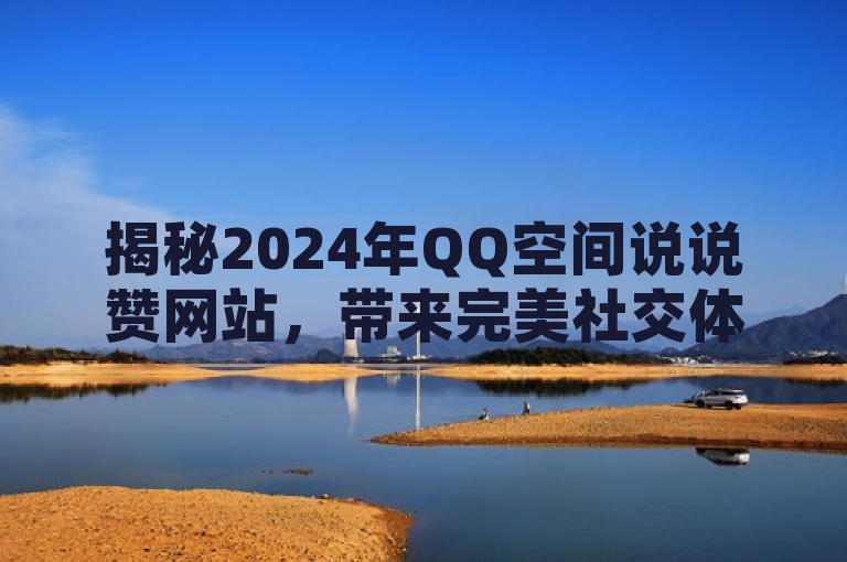 揭秘2024年QQ空间说说赞网站，带来完美社交体验。